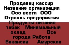 Продавец-кассир › Название организации ­ Ооо веста, ООО › Отрасль предприятия ­ Продукты питания, табак › Минимальный оклад ­ 40 000 - Все города Работа » Вакансии   . Амурская обл.,Завитинский р-н